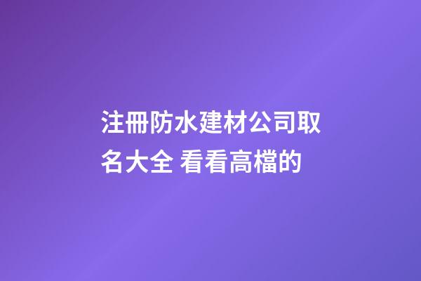 注冊防水建材公司取名大全 看看高檔的-第1張-公司起名-玄機派